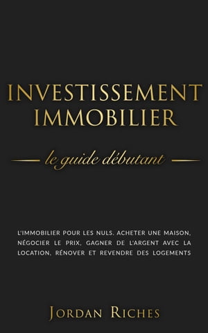 Investissement Immobilier: Le guide débutant. L’immobilier pour les nuls. Acheter une maison, négocier le prix, gagner de l’argent avec la location, rénover et revendre des logements.