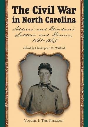 The Civil War in North Carolina, Volume 1: The Piedmont Soldiers' and Civilians' Letters and Diaries, 1861-1865