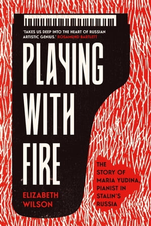 Playing with Fire The Story of Maria Yudina, Pianist in Stalin 039 s Russia【電子書籍】 Elizabeth Wilson