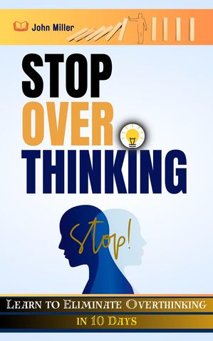 Stop Overthinking: Learn to Eliminate Overthinking in 10 Days【電子書籍】 John Miller