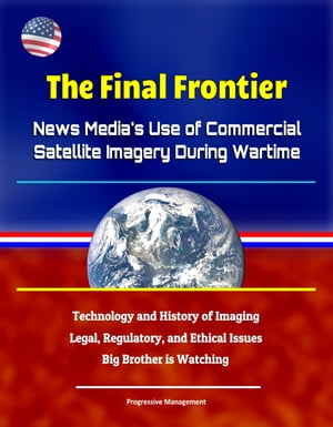 The Final Frontier: News Media's Use of Commercial Satellite Imagery During Wartime - Technology and History of Imaging, Legal, Regulatory, and Ethical Issues, Big Brother is Watching【電子書籍】[ Progressive Management ]