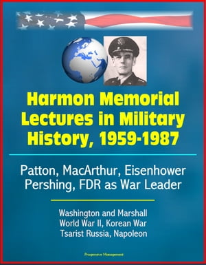 Harmon Memorial Lectures in Military History, 1959-1987: Patton, MacArthur, Eisenhower, Pershing, FDR as War Leader, Washington and Marshall, World War II, Korean War, Tsarist Russia, Napoleon【電子書籍】 Progressive Management
