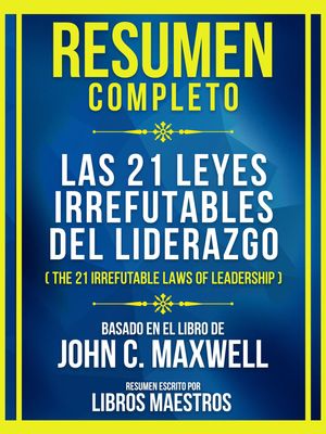 Resumen Completo - Las 21 Leyes Irrefutables Del Liderazgo (The 21 Irrefutable Laws Of Leadership) - Basado En El Libro De John C. Maxwell (Edicion Extendida)