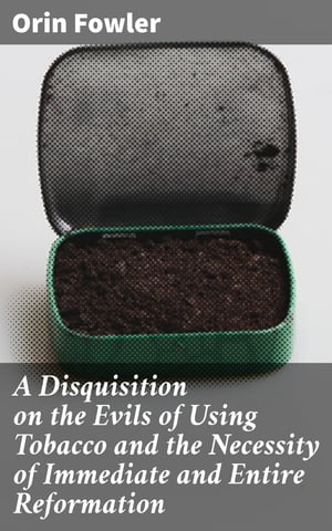 A Disquisition on the Evils of Using Tobacco and the Necessity of Immediate and Entire Reformation【電子書籍】[ Orin Fowler ]