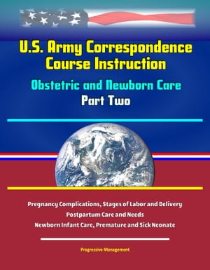 U.S. Army Correspondence Course Instruction: Obstetric and Newborn Care - Part Two - Pregnancy Complications, Stages of Labor and Delivery, Postpartum Care and Needs, Newborn Infant Care, Premature and Sick Neonate