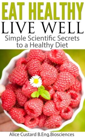 Eat Healthy, Live Well Simple Scientific Secrets to a Healthy Diet【電子書籍】[ Alice Custard ]