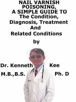 Nail Varnish Poisoning, A Simple Guide To The Condition, Diagnosis, Treatment And Related Condit..