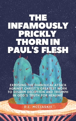 The Infamously Prickly Thorn in Paul's Flesh: Exposing the Diabolical Attack Against Christ's Greatest Work to Disarm Deception and Triumph in God's Truth for Healing