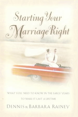 Starting Your Marriage Right What You Need to Know in the Early Years to Make It Last a Lifetime【電子書籍】 Dennis Rainey