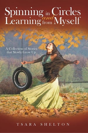 Spinning in Circles and Learning from Myself A Collection of Stories That Slowly Grow Up【電子書籍】[ Tsara Shelton ]