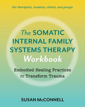 The Somatic Internal Family Systems Therapy Workbook A Therapists Guide to the 5 Practices of Somatic IFS for Transforming Trauma in Clients【電子書籍】 Susan McConnell