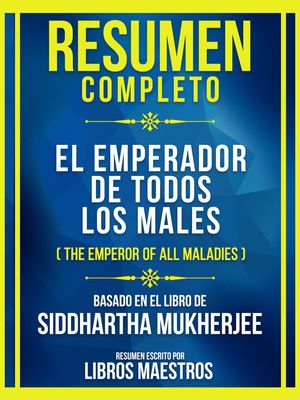 Resumen Completo - El Emperador De Todos Los Males (The Emperor Of All Maladies) - Basado En El Libro De Siddhartha Mukherjee (Edicion Extendida)