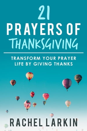 21 Prayers of Thanksgiving: Transform Your Prayer Life by Giving Thanks