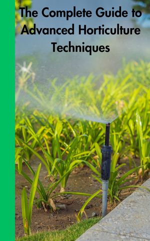 The Complete Guide to Advanced Horticulture Techniques