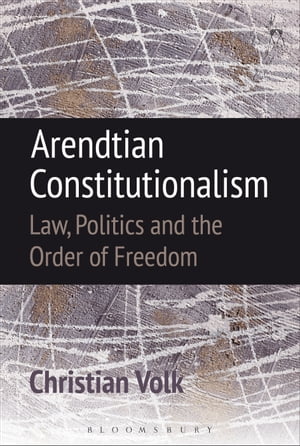 Arendtian Constitutionalism Law, Politics and the Order of Freedom