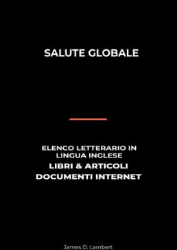 Salute Globale: Elenco Letterario in Lingua Inglese: Libri & Articoli, Documenti Internet【電子書籍】[ James D. Lambert ]