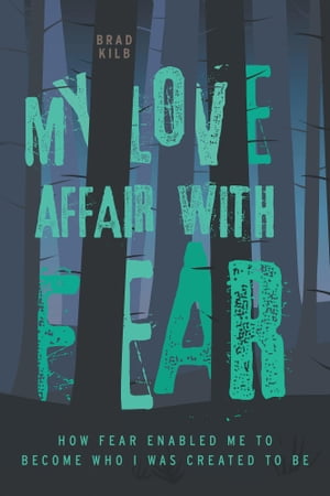 My Love Affair with Fear How Fear Enabled Me to Become Who I Was Created to BeŻҽҡ[ Brad Kilb, BPE, MA ]