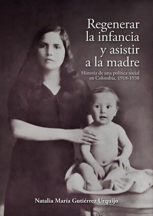 Regenerar la infancia y asistir a la madre Historia de una pol?tica social en Colombia, 1918-1938