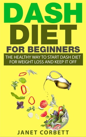 Dash Diet for Beginners: The Healthy Way to Start Dash Diet for Weight Loss and Keep It Off【電子書籍】 Janet Corbett