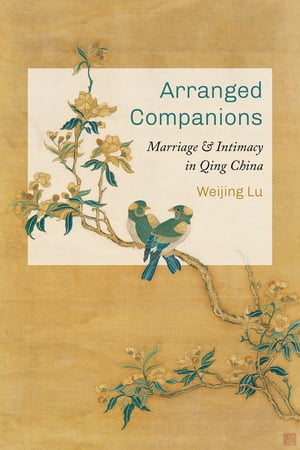 Arranged Companions Marriage and Intimacy in Qing China【電子書籍】[ Weijing Lu ]