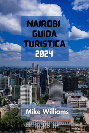 NAIROBI GUIDA TURISTICA 2024 La Guida Definitiva E Completa Per Intraprendere Un Viaggio Indimenticabile Nella Capitale E Nella Citt? Pi? Grande Del Kenya.