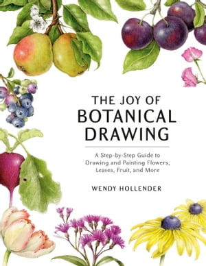 The Joy of Botanical Drawing A Step-by-Step Guide to Drawing and Painting Flowers, Leaves, Fruit, and More【電子書籍】 Wendy Hollender