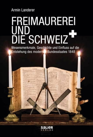 Freimaurerei und die Schweiz Wesensmerkmale, Geschichte und Einfluss auf die Entstehung des modernen Bundesstaates 1848