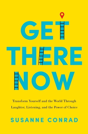 Get There Now Transform Yourself and the World Through Laughter, Listening, and the Power of Choice【電子書籍】 Susanne Conrad