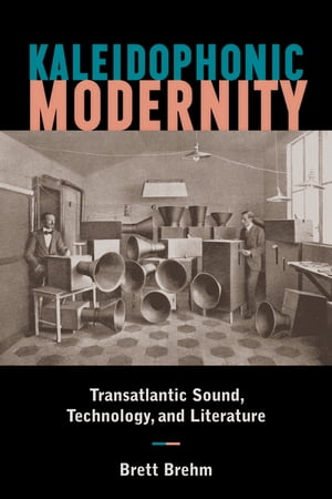 Kaleidophonic Modernity Transatlantic Sound, Technology, and Literature【電子書籍】 Brett Brehm