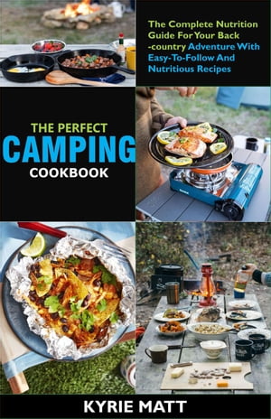 The Perfect Camping Cookbook ;The Complete Nutrition Guide For Your Backcountry Adventure With Easy-To-Follow And Nutritious Recipes