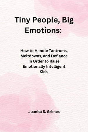 Tiny People, Big Emotions: How to Handle Tantrums, Meltdowns, and Defiance in Order to Raise Emotionally Intelligent Kids