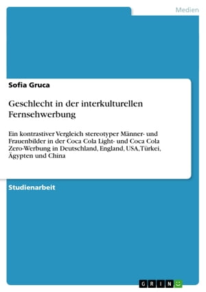 Geschlecht in der interkulturellen Fernsehwerbung Ein kontrastiver Vergleich stereotyper M?nner- und Frauenbilder in der Coca Cola Light- und Coca Cola Zero-Werbung in Deutschland, England, USA, T?rkei, ?gypten und China