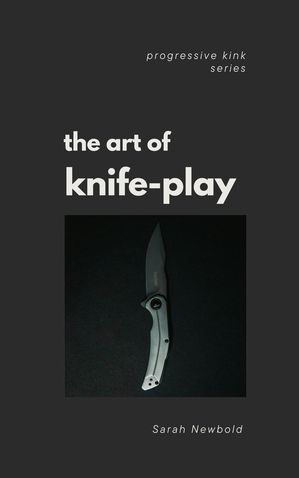 The Art of Knife Play: A Guide to Safety, Consent & Introductory Techniques Progressive Kink Ser..