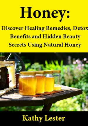 Honey: Discover Healing Remedies, Detox Benefits and Hidden Beauty Secrets Using Natural Honey【電子書籍】 Kathy Lester