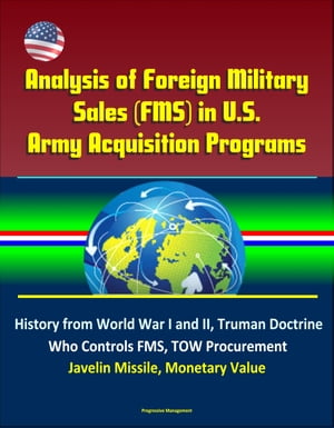 Analysis of Foreign Military Sales (FMS) in U.S. Army Acquisition Programs - History from World War I and II, Truman Doctrine, Who Controls FMS, TOW Procurement, Javelin Missile, Monetary Value