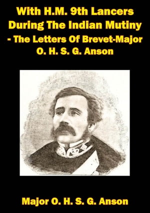 With H.M. 9th Lancers During The Indian Mutiny - The Letters Of Brevet-Major O. H. S. G. Anson [Illustrated Edition]