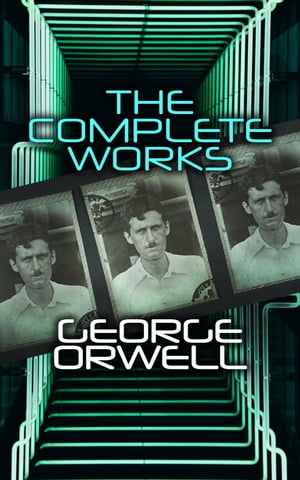 The Complete Works Novels, Memoirs, Poetry, Essays, Book Reviews Articles: 1984, Animal Farm, Down and Out in Paris and London, Prophecies of Fascism…【電子書籍】 George Orwell