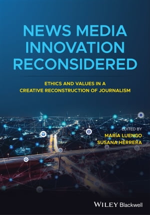 News Media Innovation Reconsidered Ethics and Values in a Creative Reconstruction of Journalism【電子書籍】[ Maria Luengo ]