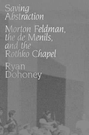 Saving Abstraction Morton Feldman, the de Menils, and the Rothko Chapel【電子書籍】 Ryan Dohoney