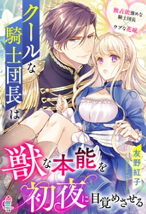 クールな騎士団長は獣な本能を初夜に目覚めさせる【電子書籍】[ 友野紅子 ]