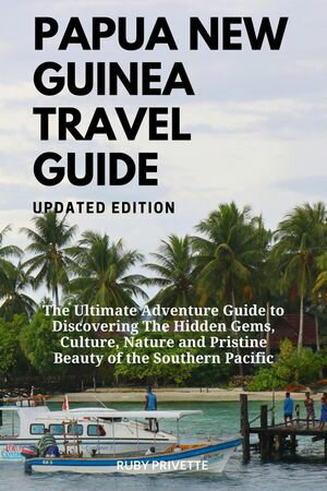 PAPUA NEW GUINEA TRAVEL GUIDE UPDATED EDITION The Ultimate Adventure Guide to Discovering The Hidden Gems, Culture, Nature and Pristine Beauty of the Southern Pacific【電子書籍】 Ruby Privette