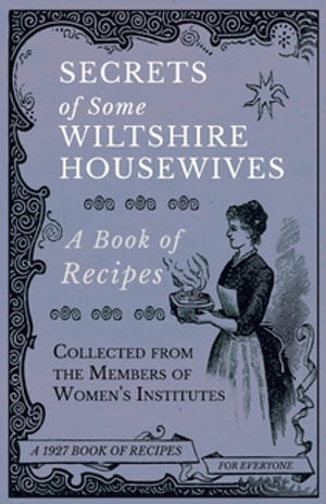 Secrets of Some Wiltshire Housewives - A Book of Recipes Collected from the Members of Women's Institutes