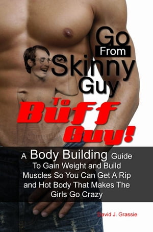 Go From Skinny Guy → To Buff Guy!A Body Building Guide To Gain Weight and Build Muscles So You Can Get A Rip and Hot Body That Makes The Girls Go Crazy【電子書籍】[ David J. Grassie ]