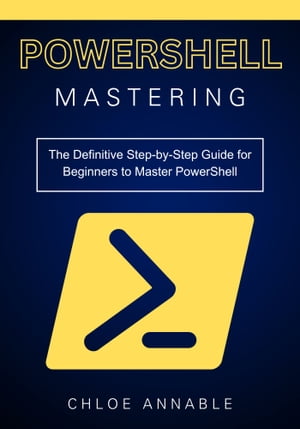 Mastering PowerShell: The Definitive Step-by-Step Guide for Beginners to Master PowerShell