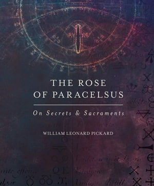 The Rose of Paracelsus On Secrets Sacraments【電子書籍】 William Leonard Pickard