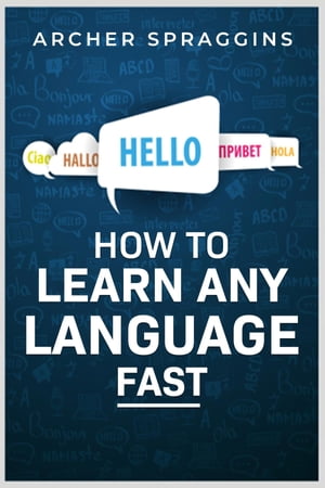 HOW TO LEARN ANY LANGUAGE FAST Innovative Methods of Instruction, Keep More in Mind, Get More Done, and Realize Your Dreams (2022 Guide for Beginners)【電子書籍】 Archer Spraggins