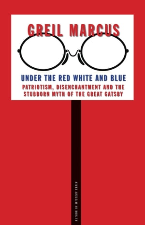 Under the Red White and Blue Patriotism, Disenchantment and the Stubborn Myth of the Great Gatsby【電子書籍】 Greil Marcus