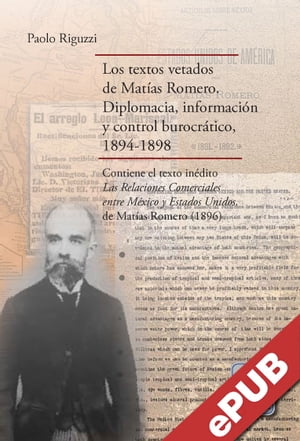 Los textos vetados de Mat?as Romero Diplomacia, informaci?n y control burocr?tico, 1894-1898. Contiene el texto in?dito Las relaciones comerciales entre M?xico y Estados Unidos, de Mat?as Romero