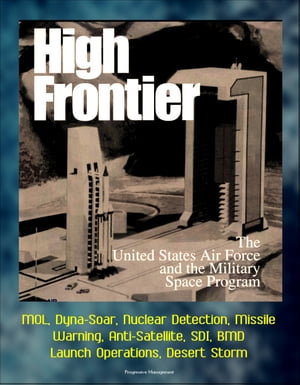High Frontier: The U. S. Air Force and the Military Space Program - MOL, Dyna-Soar, Nuclear Detection, Missile Warning, Anti-Satellite, SDI, BMD, Launch Operations, Desert Storm