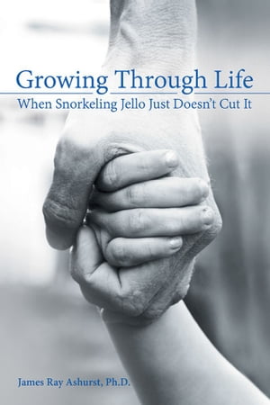 Growing Through Life When Snorkeling Jello Just Doesn’T Cut It【電子書籍】[ James Ray Ashurst Ph..